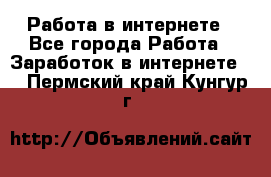 Работа в интернете - Все города Работа » Заработок в интернете   . Пермский край,Кунгур г.